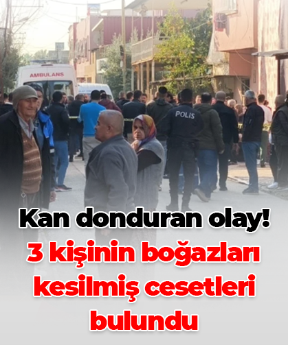 Kan donduran olay! 3 kişinin boğazları kesilmiş cesetleri bulundu