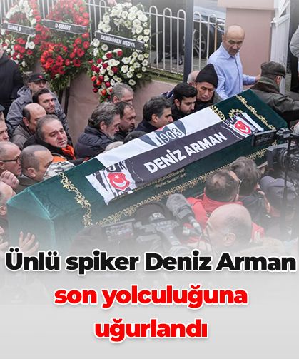 Ünlü spiker Deniz Arman son yolculuğuna uğurlandı