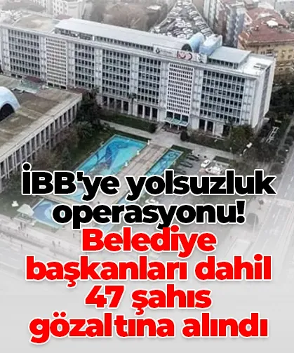 İBB'ye yolsuzluk operasyonu! Belediye başkanları dahil 47 şahıs gözaltına alındı