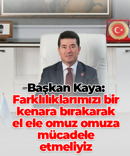Başkan Kaya: Farklılıklarımızı bir kenara bırakarak el ele omuz omuza mücadele etmeliyiz