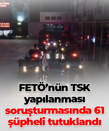 FETÖ’nün TSK yapılanması soruşturmasında 61 şüpheli tutuklandı