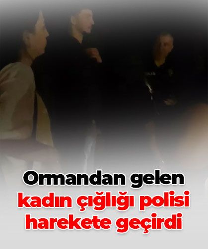 Yer: Bartın! Ormandan gelen kadın çığlığı polisi harekete geçirdi