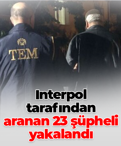 Interpol tarafından aranan 23 şüpheli yakalandı