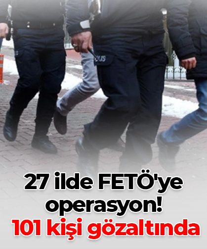 27 ilde FETÖ'ye operasyon! 101 kişi gözaltında