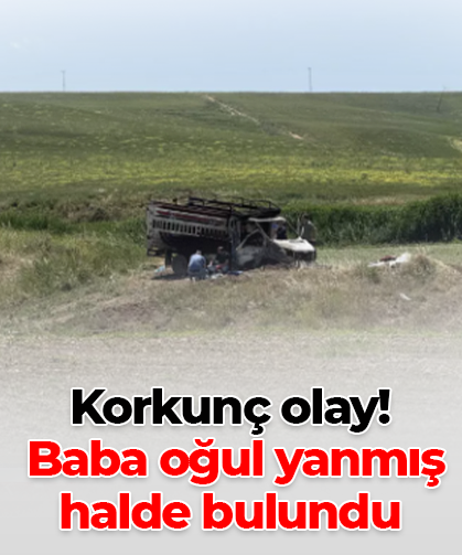 Korkunç olay!  Baba oğul yanmış halde bulundu
