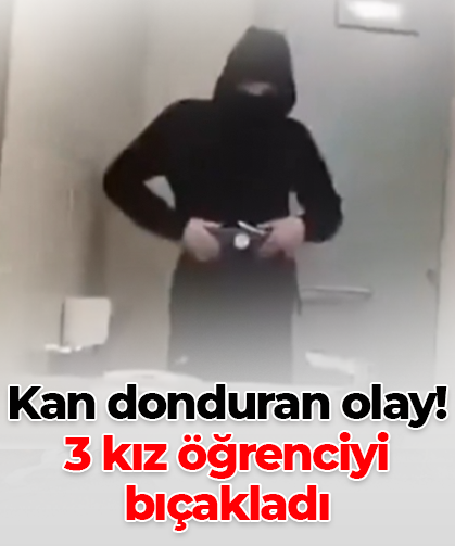 Kan donduran olay! 3 kız öğrenciyi bıçakladı