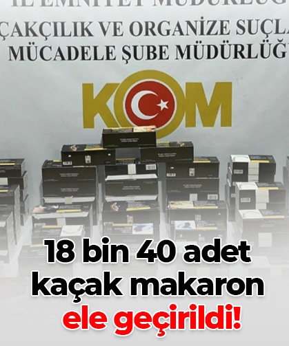 18 bin 40 adet  kaçak makaron  ele geçirildi!