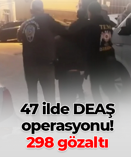 47 ilde DEAŞ operasyonu! 298 gözaltı
