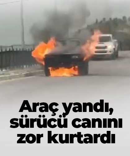 Araç yandı, sürücü canını zor kurtardı