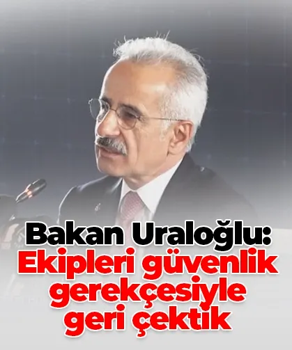 Bakan Uraloğlu: Ekipleri güvenlik gerekçesiyle geri çektik