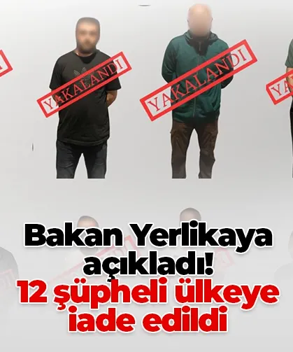 Bakan Yerlikaya açıkladı! 12 şüpheli ülkeye iade edildi