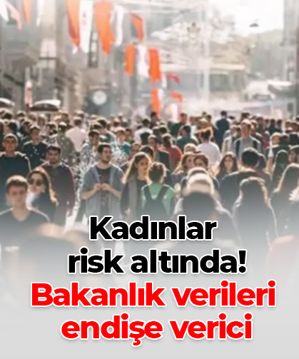 Kadınlar  risk altında!  Bakanlık verileri  endişe verici