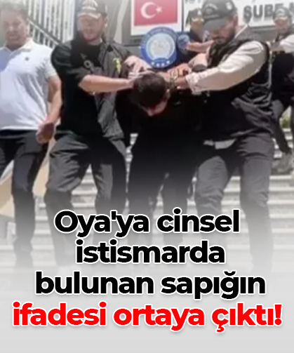Oya'ya cinsel  istismarda  bulunan sapığın  ifadesi ortaya çıktı!