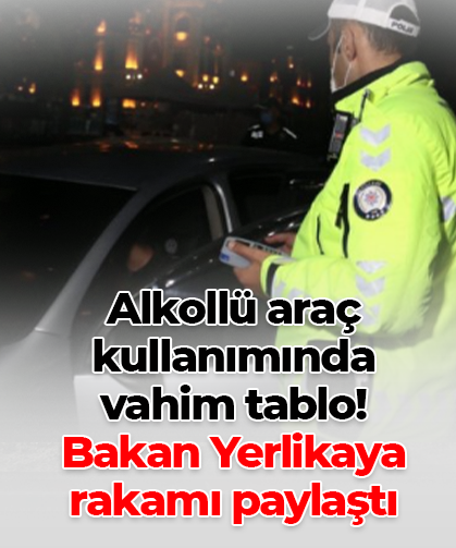 Alkollü araç kullanımında vahim tablo! Bakan Yerlikaya rakamı paylaştı