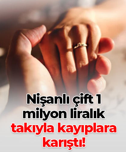 Nişanlı çift 1 milyon liralık takıyla kayıplara karıştı!