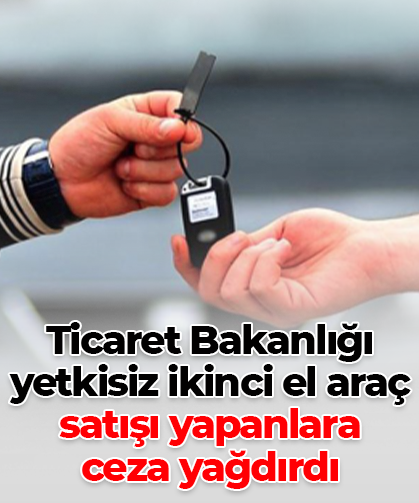 Ticaret Bakanlığı yetkisiz ikinci el araç satışı yapanlara  ceza yağdırdı