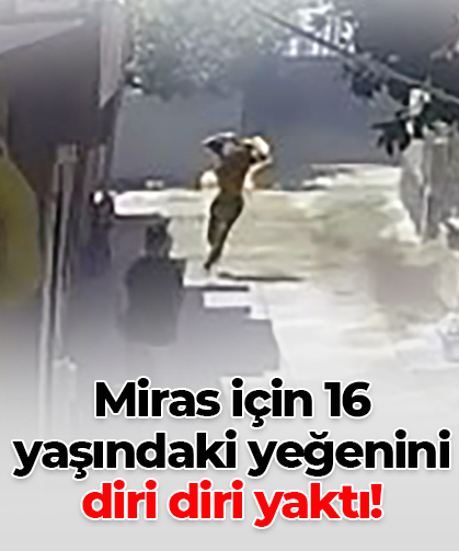 Miras için 16 yaşındaki yeğenini diri diri yaktı!