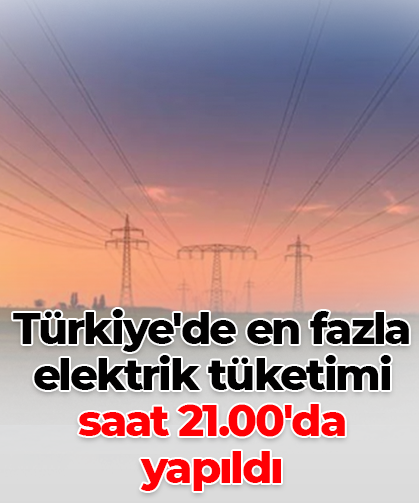 Türkiye'de en fazla elektrik tüketimi saat 21.00'da  yapıldı