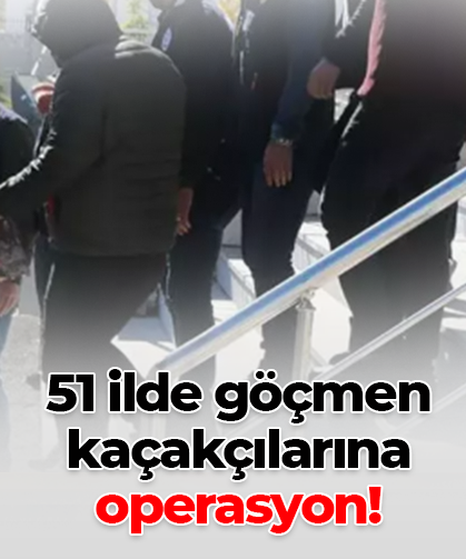 51 ilde göçmen   kaçakçılarına  operasyon!