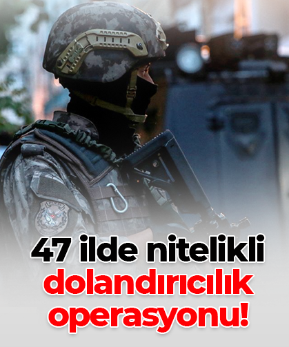 47 ilde nitelikli dolandırıcılık operasyonu!