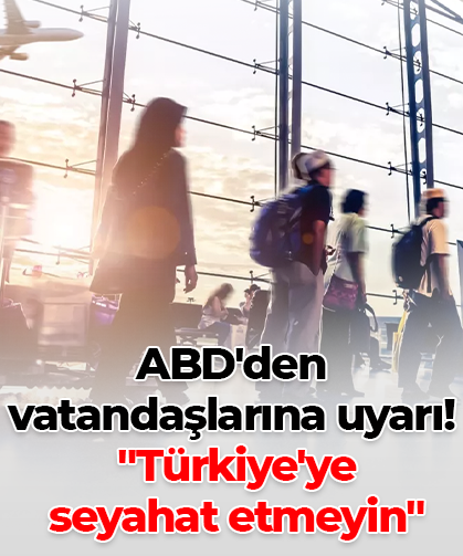 ABD'den vatandaşlarına uyarı!  "Türkiye'ye  seyahat etmeyin"