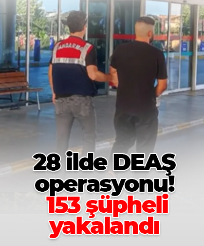 28 ilde DEAŞ operasyonu!  153 şüpheli yakalandı