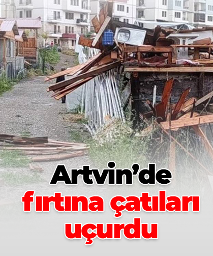 Artvin’de  fırtına çatıları uçurdu