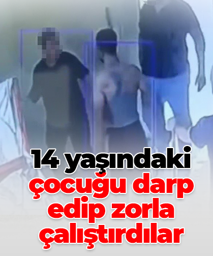 14 yaşındaki çocuğu darp edip zorla çalıştırdılar