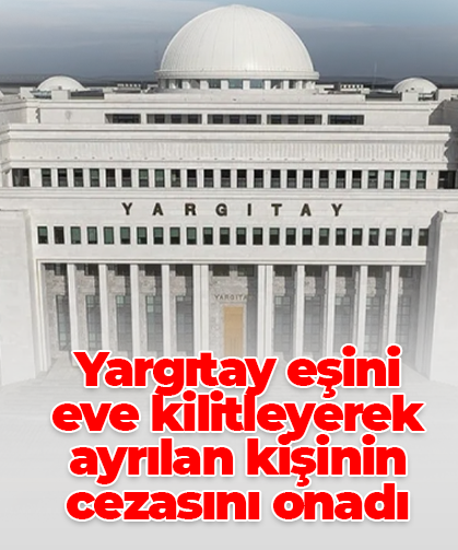 Yargıtay eşini eve kilitleyerek ayrılan kişinin cezasını onadı