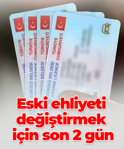 Eski ehliyeti değiştirmek için son 2 gün