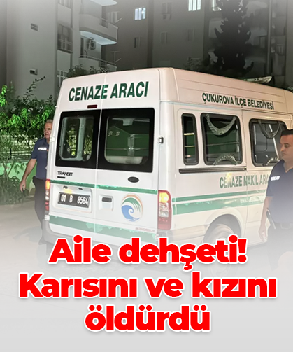 Aile dehşeti! Karısını ve kızını öldürdü