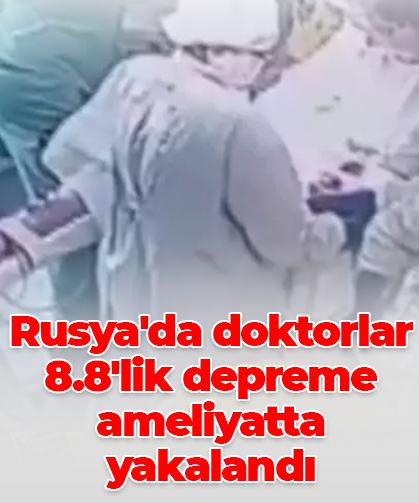 Rusya'da doktorlar 8.8'lik depreme ameliyatta yakalandı