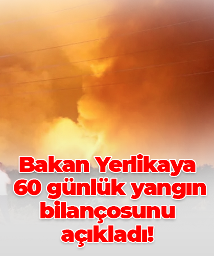 Bakan Yerlikaya  60 günlük yangın bilançosunu açıkladı!
