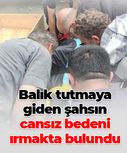 Balık tutmaya giden şahsın cansız bedeni ırmakta bulundu