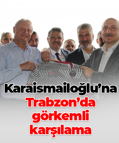 Karaismailoğlu’na Trabzon’da görkemli karşılama