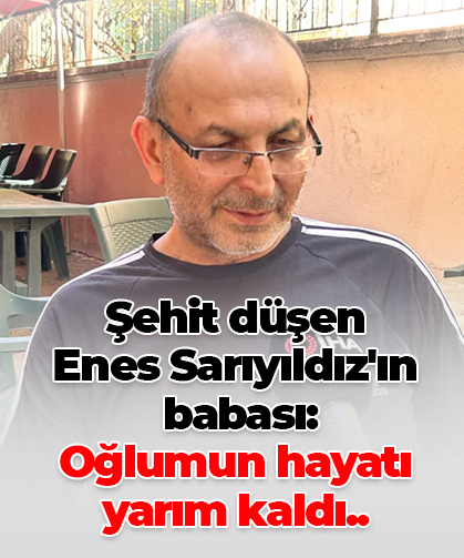 Şehit düşen Enes Sarıyıldız'ın  babası: Oğlumun hayatı  yarım kaldı..