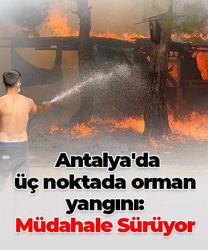 Antalya’da üç ayrı noktada orman yangını: Evler tahliye edildi