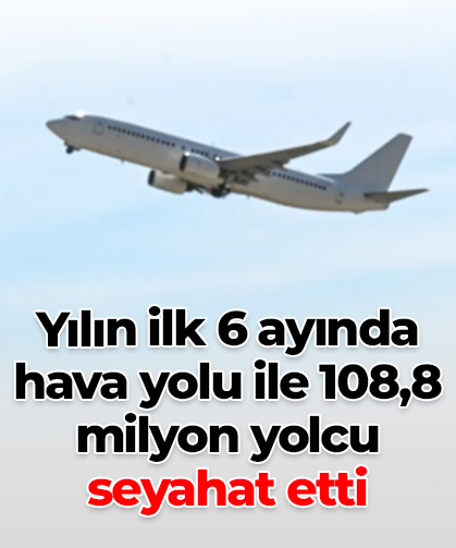 Yılın ilk 6 ayında hava yolu ile 108,8 milyon yolcu seyahat etti