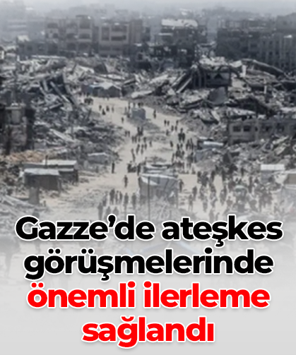 Gazze’de ateşkes görüşmelerinde önemli ilerleme sağlandı