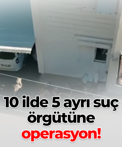 10 ilde 5 ayrı suç örgütüne operasyon!
