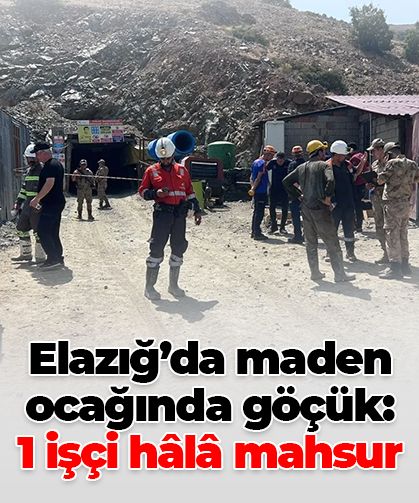 Elazığ’da maden ocağında göçük: 1 işçi hâlâ mahsur