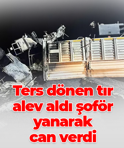 Ters dönen tır alev aldı şoför yanarak  can verdi