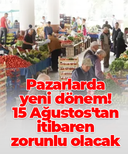 Pazarlarda  yeni dönem! 15 Ağustos'tan itibaren  zorunlu olacak