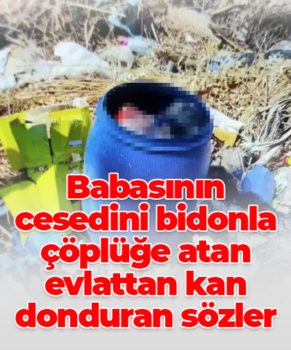 Babasının cesedini bidonla çöplüğe atan evlattan kan donduran sözler