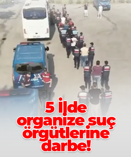 5 İlde  organize suç örgütlerine darbe!