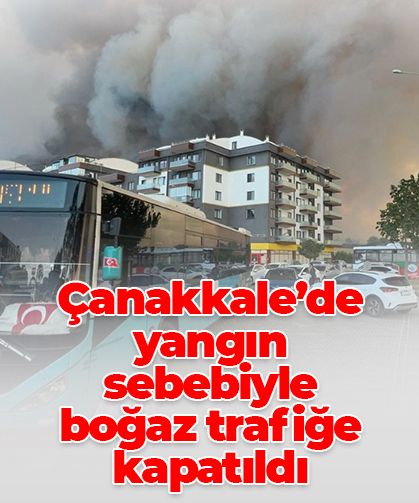Çanakkale'de orman yangını: Boğaz trafiğe tek yönlü kapatıldı