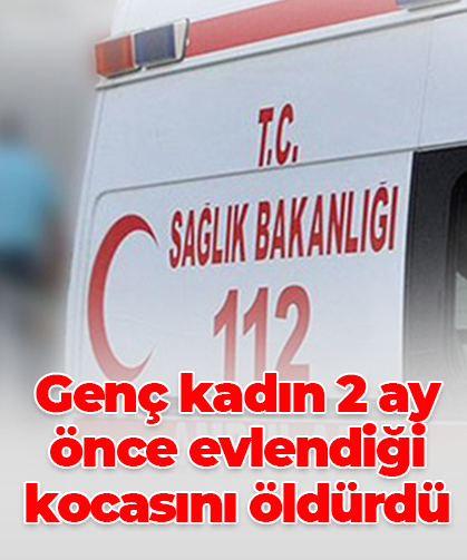 Genç kadın 2 ay önce evlendiği kocasını öldürdü