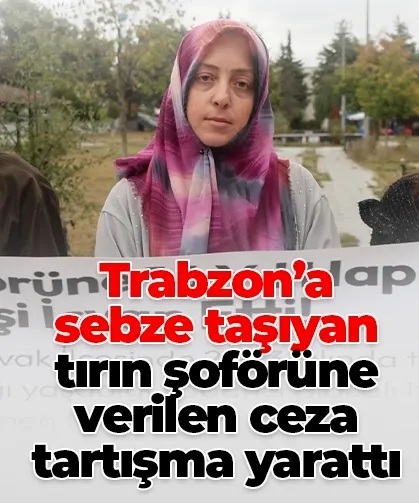 Trabzon’a sebze taşıyan tırın şoförüne verilen ceza tartışma yarattı