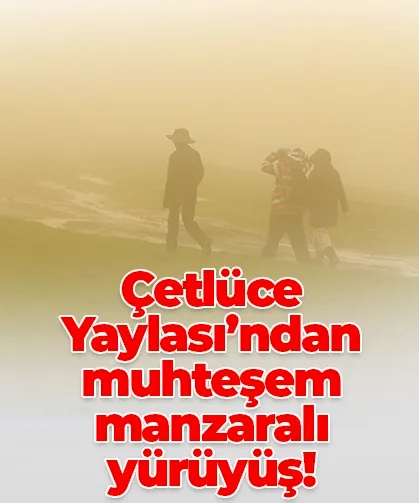 Çetlüce Yaylası’ndan muhteşem manzaralı yürüyüş!