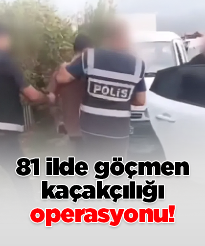 81 ilde göçmen kaçakçılığı operasyonu!